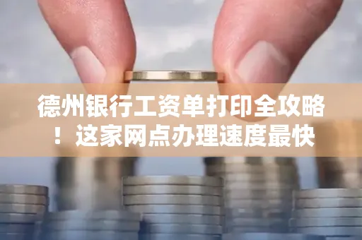 德州银行工资单打印全攻略!这家网点办理速度最快